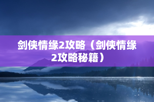 剑侠情缘2攻略（剑侠情缘2攻略秘籍）