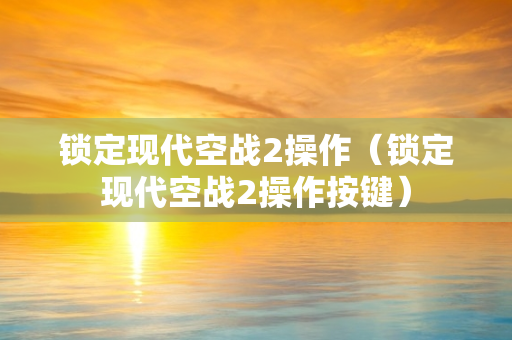锁定现代空战2操作（锁定现代空战2操作按键）