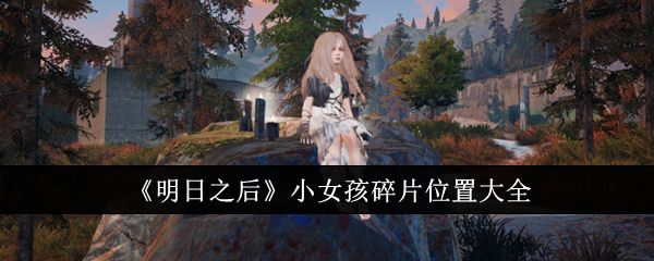 《明日之后》小女孩碎片位置在哪里 小女孩碎片位置大全