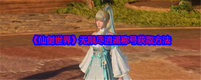 仙剑世界无限尽逍遥称号怎么获得-无限尽逍遥称号获取方法