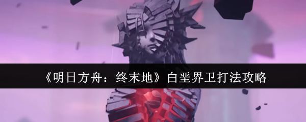 明日方舟终末地白垩界卫怎么打-明日方舟终末地白垩界卫打法攻略