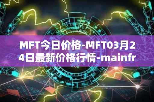 MFT今日价格-MFT03月24日最新价格行情-mainframe最新走势消息