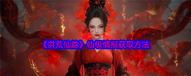 洪荒仙韵仙级情报怎么获得-仙级情报获取方法