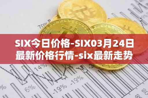 SIX今日价格-SIX03月24日最新价格行情-six最新走势消息