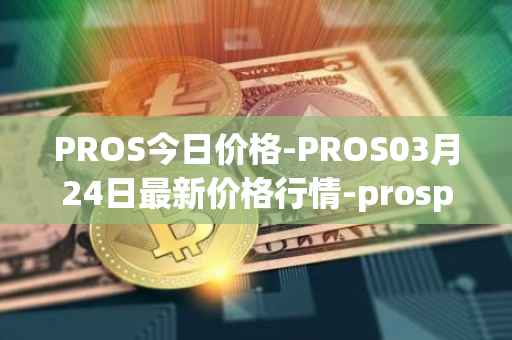 PROS今日价格-PROS03月24日最新价格行情-prosper最新走势消息