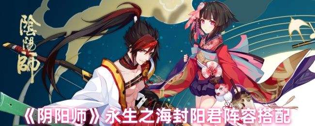 《阴阳师》永生之海封阳君阵容搭配攻略 永生之海封阳君阵容推荐