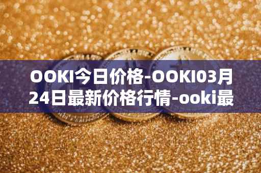 OOKI今日价格-OOKI03月24日最新价格行情-ooki最新走势消息