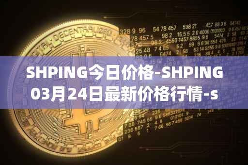 SHPING今日价格-SHPING03月24日最新价格行情-shping最新走势消息