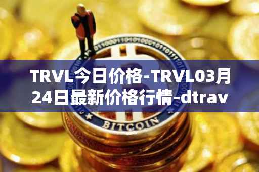 TRVL今日价格-TRVL03月24日最新价格行情-dtraveltoken最新走势消息