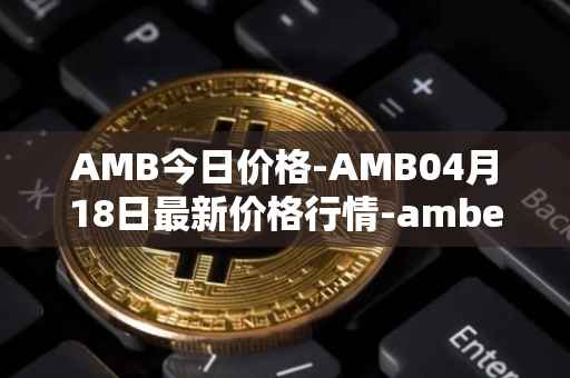 AMB今日价格-AMB04月18日最新价格行情-amber最新走势消息
