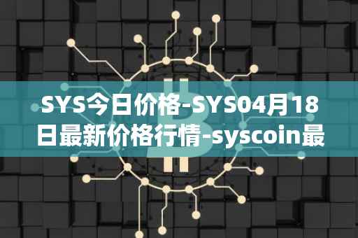 SYS今日价格-SYS04月18日最新价格行情-syscoin最新走势消息