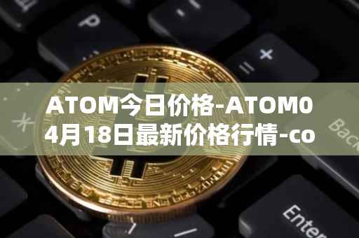 ATOM今日价格-ATOM04月18日最新价格行情-cosmos最新走势消息