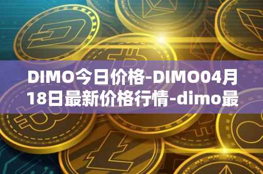 DIMO今日价格-DIMO04月18日最新价格行情-dimo最新走势消息