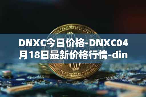 DNXC今日价格-DNXC04月18日最新价格行情-dinox最新走势消息