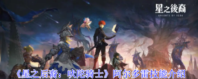 星之后裔吠陀骑士阿尔多雷有什么技能-阿尔多雷技能介绍