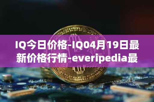 IQ今日价格-IQ04月19日最新价格行情-everipedia最新走势消息