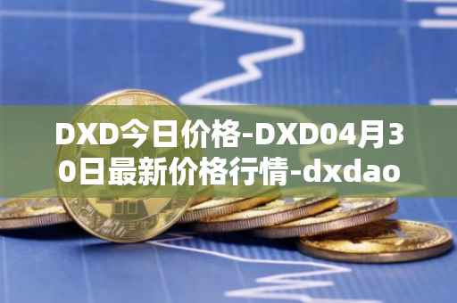 DXD今日价格-DXD04月30日最新价格行情-dxdao最新走势消息
