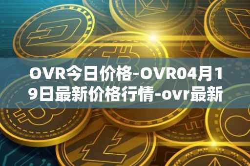 OVR今日价格-OVR04月19日最新价格行情-ovr最新走势消息