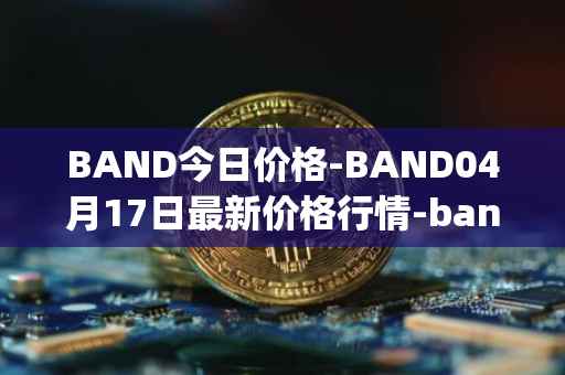 BAND今日价格-BAND04月17日最新价格行情-band-protocol最新走势消息