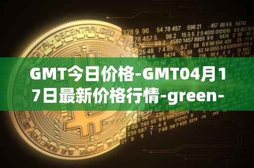 GMT今日价格-GMT04月17日最新价格行情-green-metaverse最新走势消息