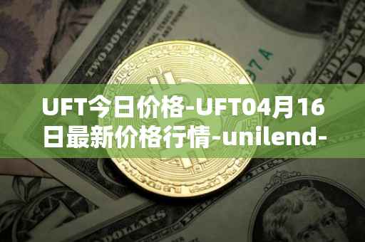 UFT今日价格-UFT04月16日最新价格行情-unilend-finance最新走势消息