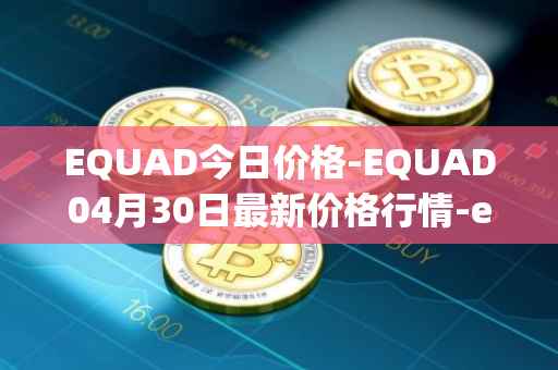 EQUAD今日价格-EQUAD04月30日最新价格行情-equad最新走势消息