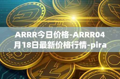 ARRR今日价格-ARRR04月18日最新价格行情-pirate-chain最新走势消息
