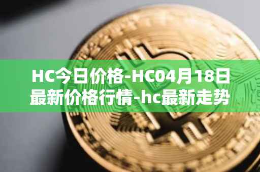 HC今日价格-HC04月18日最新价格行情-hc最新走势消息
