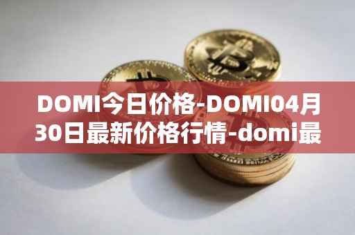 DOMI今日价格-DOMI04月30日最新价格行情-domi最新走势消息