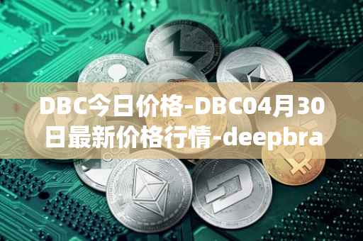 DBC今日价格-DBC04月30日最新价格行情-deepbrain-chain最新走势消息