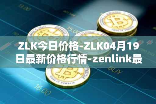 ZLK今日价格-ZLK04月19日最新价格行情-zenlink最新走势消息