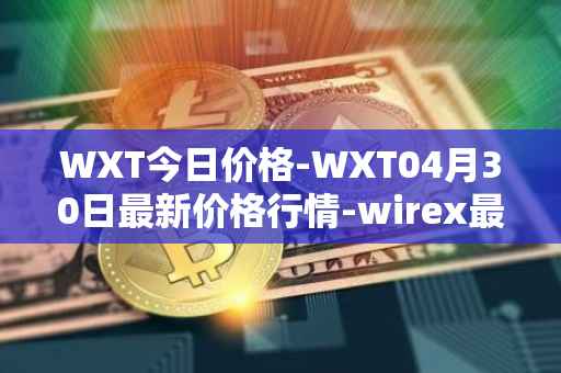 WXT今日价格-WXT04月30日最新价格行情-wirex最新走势消息
