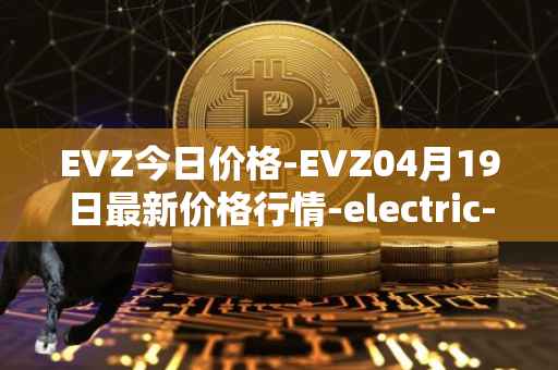 EVZ今日价格-EVZ04月19日最新价格行情-electric-vehicle-zone最新走势消息