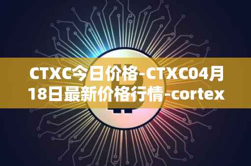 CTXC今日价格-CTXC04月18日最新价格行情-cortex最新走势消息
