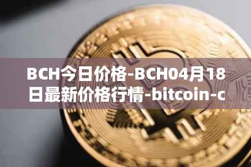 BCH今日价格-BCH04月18日最新价格行情-bitcoin-cash最新走势消息