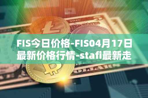 FIS今日价格-FIS04月17日最新价格行情-stafi最新走势消息