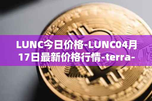 LUNC今日价格-LUNC04月17日最新价格行情-terra-luna最新走势消息