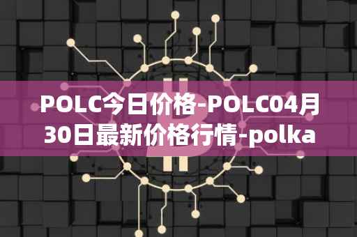 POLC今日价格-POLC04月30日最新价格行情-polka-city最新走势消息