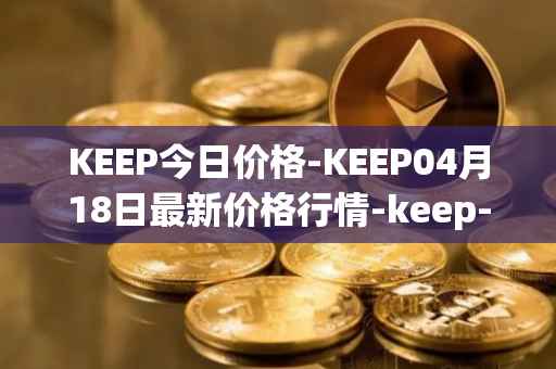 KEEP今日价格-KEEP04月18日最新价格行情-keep-network最新走势消息