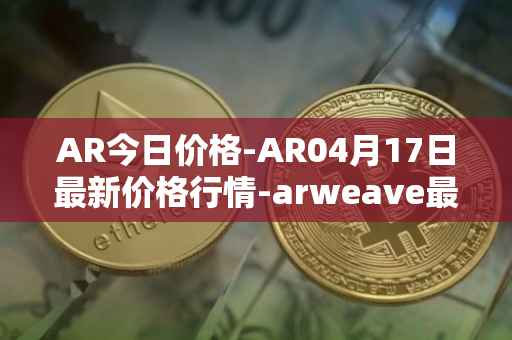 AR今日价格-AR04月17日最新价格行情-arweave最新走势消息