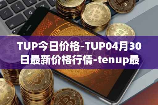 TUP今日价格-TUP04月30日最新价格行情-tenup最新走势消息