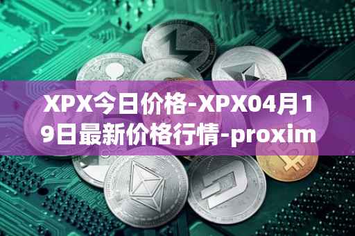 XPX今日价格-XPX04月19日最新价格行情-proximax最新走势消息