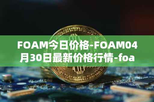 FOAM今日价格-FOAM04月30日最新价格行情-foam最新走势消息