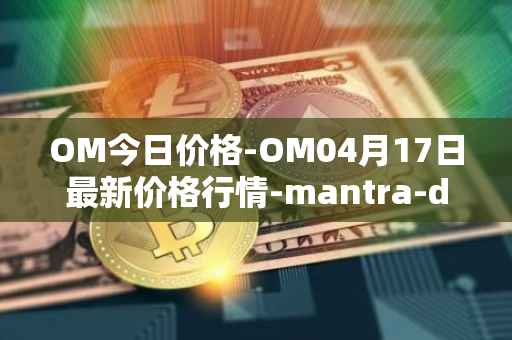 OM今日价格-OM04月17日最新价格行情-mantra-dao最新走势消息