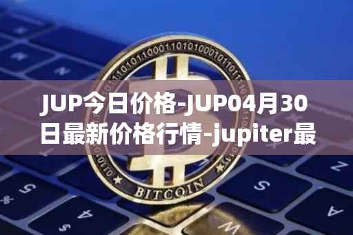 JUP今日价格-JUP04月30日最新价格行情-jupiter最新走势消息