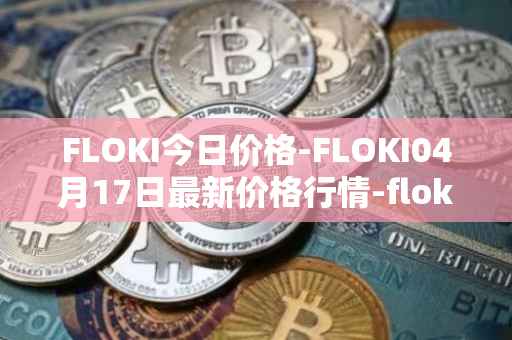 FLOKI今日价格-FLOKI04月17日最新价格行情-floki-inu最新走势消息