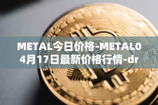 METAL今日价格-METAL04月17日最新价格行情-drunkrobots最新走势消息