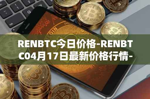 RENBTC今日价格-RENBTC04月17日最新价格行情-renbtc最新走势消息