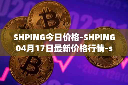 SHPING今日价格-SHPING04月17日最新价格行情-shping最新走势消息