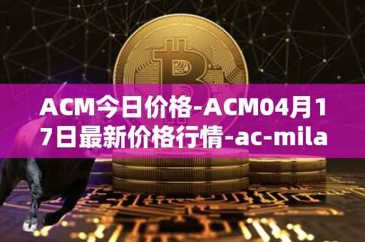 ACM今日价格-ACM04月17日最新价格行情-ac-milan-fan-token最新走势消息